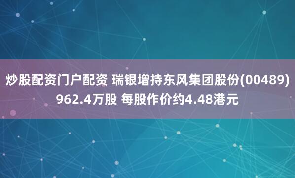 炒股配资门户配资 瑞银增持东风集团股份(00489)962.4万股 每股作价约4.48港元