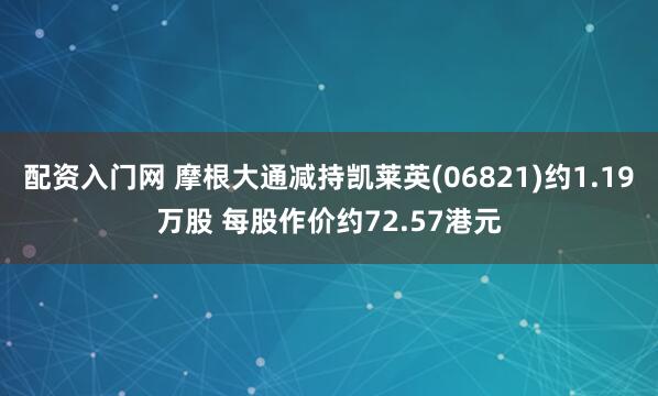 配资入门网 摩根大通减持凯莱英(06821)约1.19万股 每股作价约72.57港元
