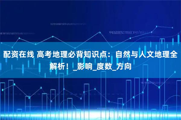 配资在线 高考地理必背知识点：自然与人文地理全解析！_影响_度数_方向