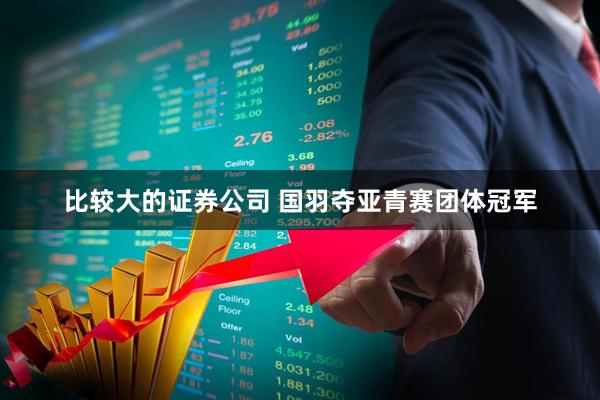 比较大的证券公司 国羽夺亚青赛团体冠军