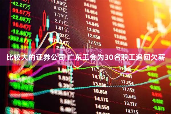 比较大的证券公司 广东工会为30名职工追回欠薪