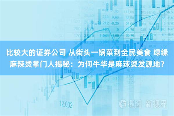 比较大的证券公司 从街头一锅菜到全民美食 绿缘麻辣烫掌门人揭秘：为何牛华是麻辣烫发源地？