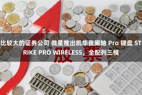 比较大的证券公司 微星推出凯华夜阑轴 Pro 键盘 STRIKE PRO WIRELESS，全配列三模