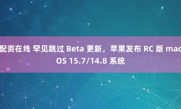 配资在线 罕见跳过 Beta 更新，苹果发布 RC 版 macOS 15.7/14.8 系统