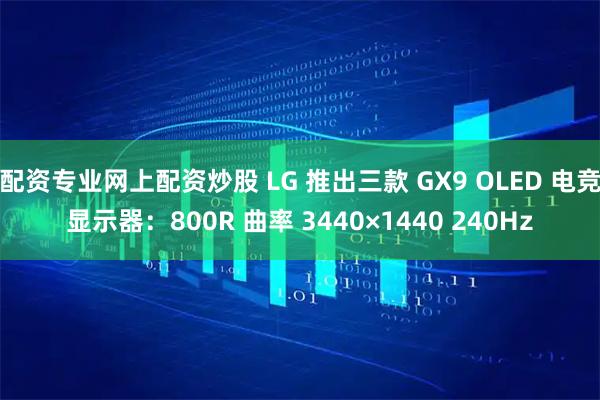 配资专业网上配资炒股 LG 推出三款 GX9 OLED 电竞显示器：800R 曲率 3440×1440 240Hz