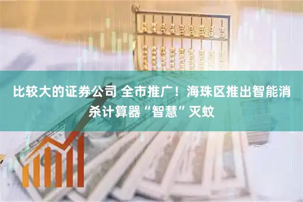 比较大的证券公司 全市推广！海珠区推出智能消杀计算器“智慧”灭蚊