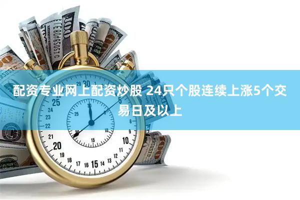 配资专业网上配资炒股 24只个股连续上涨5个交易日及以上