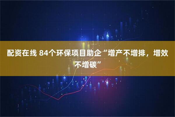 配资在线 84个环保项目助企“增产不增排，增效不增碳”
