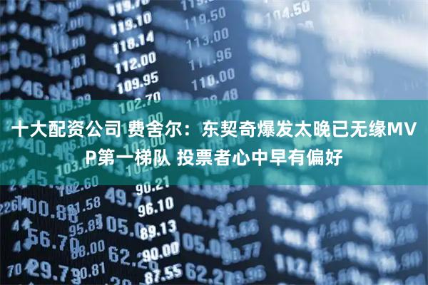 十大配资公司 费舍尔：东契奇爆发太晚已无缘MVP第一梯队 投票者心中早有偏好