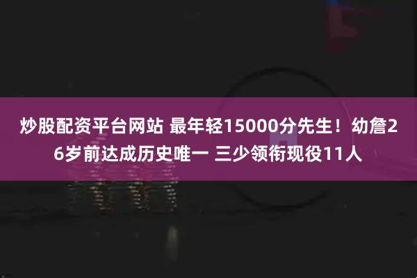 炒股配资平台网站 最年轻15000分先生！幼詹26岁前达成历史唯一 三少领衔现役11人