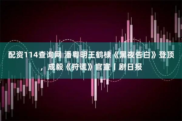 配资114查询网 潘粤明王鹤棣《黑夜告白》登顶，成毅《狩谎》官宣丨剧日报