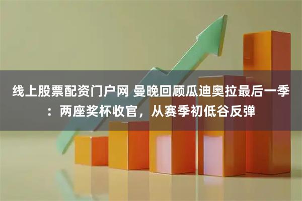 线上股票配资门户网 曼晚回顾瓜迪奥拉最后一季：两座奖杯收官，从赛季初低谷反弹