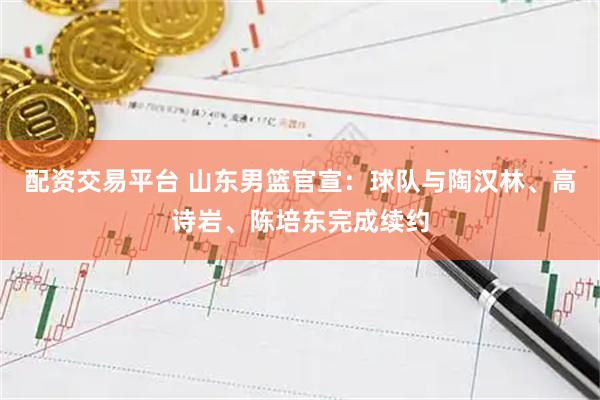 配资交易平台 山东男篮官宣：球队与陶汉林、高诗岩、陈培东完成续约