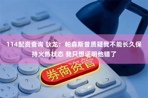114配资查询 狄龙：帕森斯曾质疑我不能长久保持火热状态 我只想证明他错了