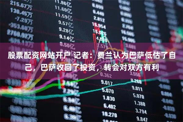 股票配资网站开户 记者：费兰认为巴萨低估了自己，巴萨收回了投资，转会对双方有利