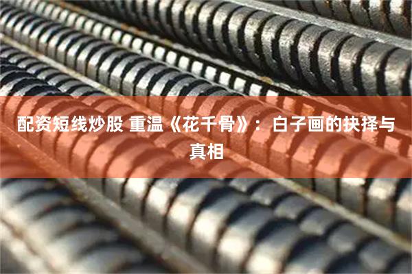 配资短线炒股 重温《花千骨》：白子画的抉择与真相